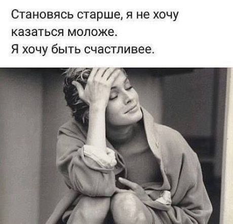 Становясь старше я не хочу казаться моложе Я хочу быть счастливее