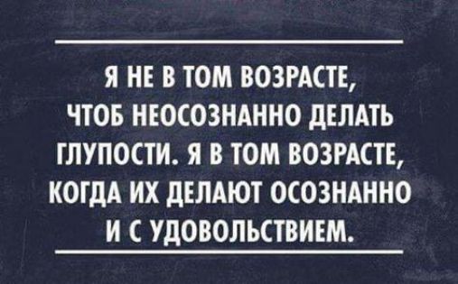 Я НЕ В ТОМ ВОЗРАСТЕ ЧТОБ НЕОСОЗНАННО дЕЛАТЬ ГЛУПОСТИ Я В ТОМ ВОЗРАСТЕ КОГДА ИХ дЕЛАЮТ ОСОЗНАННО И С УДОВОЛЪСТВИШ