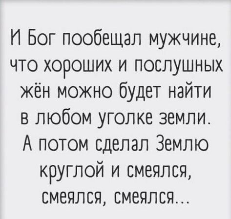 И Бог пообещал мужчине что хороших и послушных жён можно будет найти в любом уголке земли А потом сделал Землю круглой и смеялся смеялся смеялся