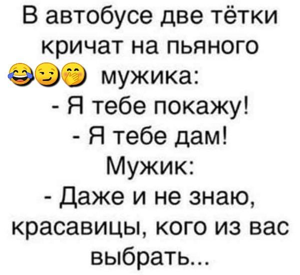 В автобусе две тётки кричат на пьяного мужика Я тебе покажу Я тебе дам Мужик Даже и не знаю красавицы кого из вас выбрать