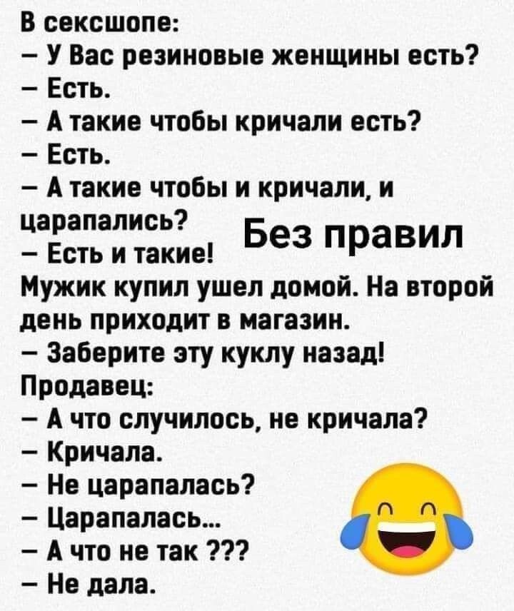 в сексшопе У Вас резиновые женщины есть Есть А такие чтобы кричали есть Есть А такие чтобы и кричали и Царапалиеь Есть и такие Без ПРЗВИЛ Мужик купил ушел домой На второй день приходит в магазин Заберите эту куклу иазаді Продавец А что случилось на кричала Кричат 1 Нв царапалась Царапалась А что не так Но лапа