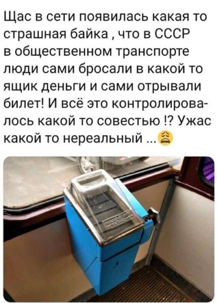 Щас в сети появилась какая то страшная байка что в СССР в общественном транспорте люди сами бросали в какой то ящик деньги и сами отрывали билет И всё это контролирова лось какой то совестью Ужас какой то нереальный о