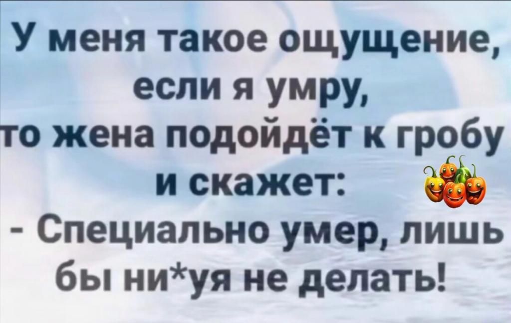 У меня такое ощущение если я умру то жена подойдёт к гробу и скажет Специально умер лишь бы ниуя не делать