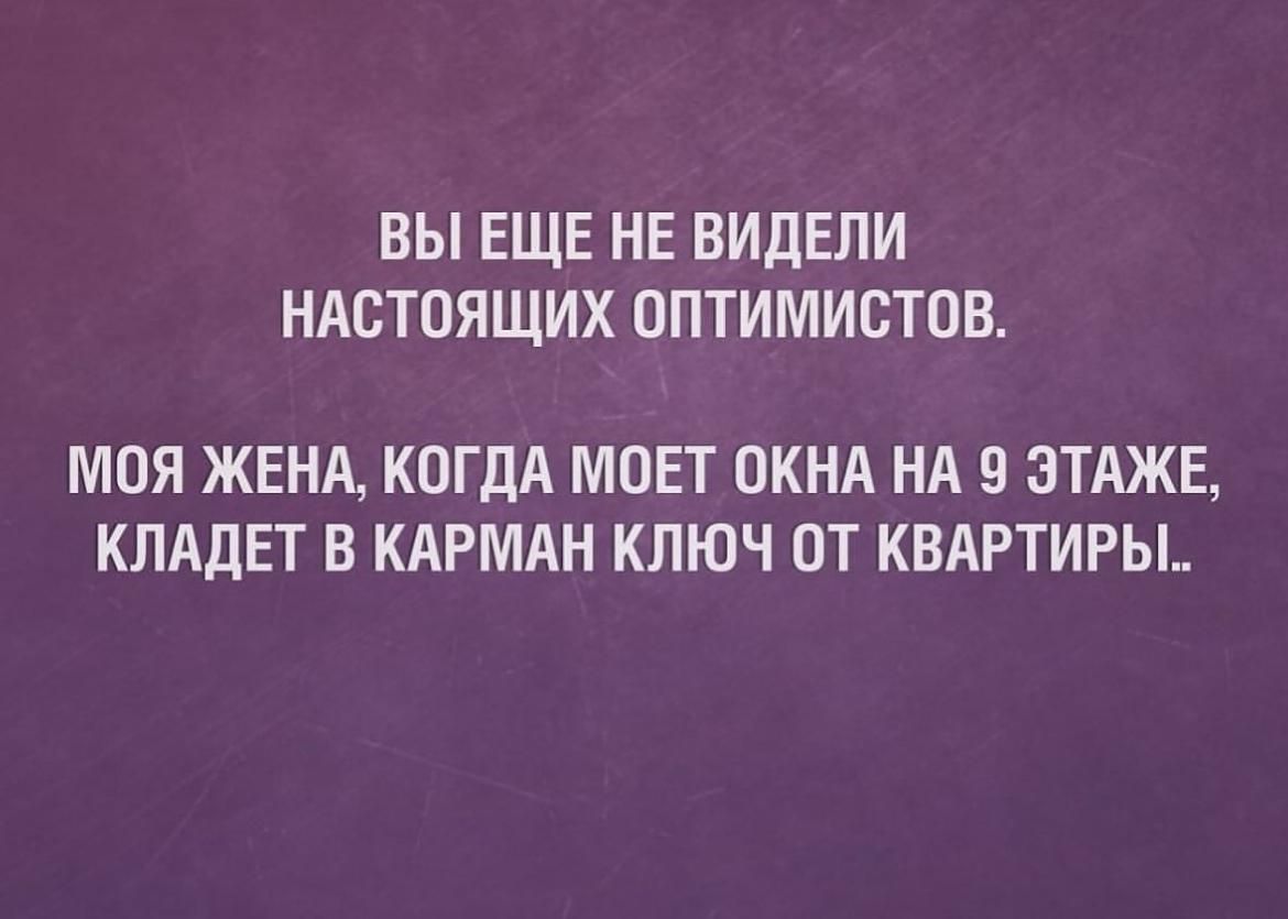 ВЫ ЕЩЕ НЕ ВИДЕЛИ НАСТОЯЩИХ ОПТИМИСТОВ МОЯ ЖЕНА КОГДА МОЕТ ОКНА НА 9 ЭТАЖЕ КЛАдЕТ В КАРМАН КЛЮЧ ОТ КВАРТИРЫ