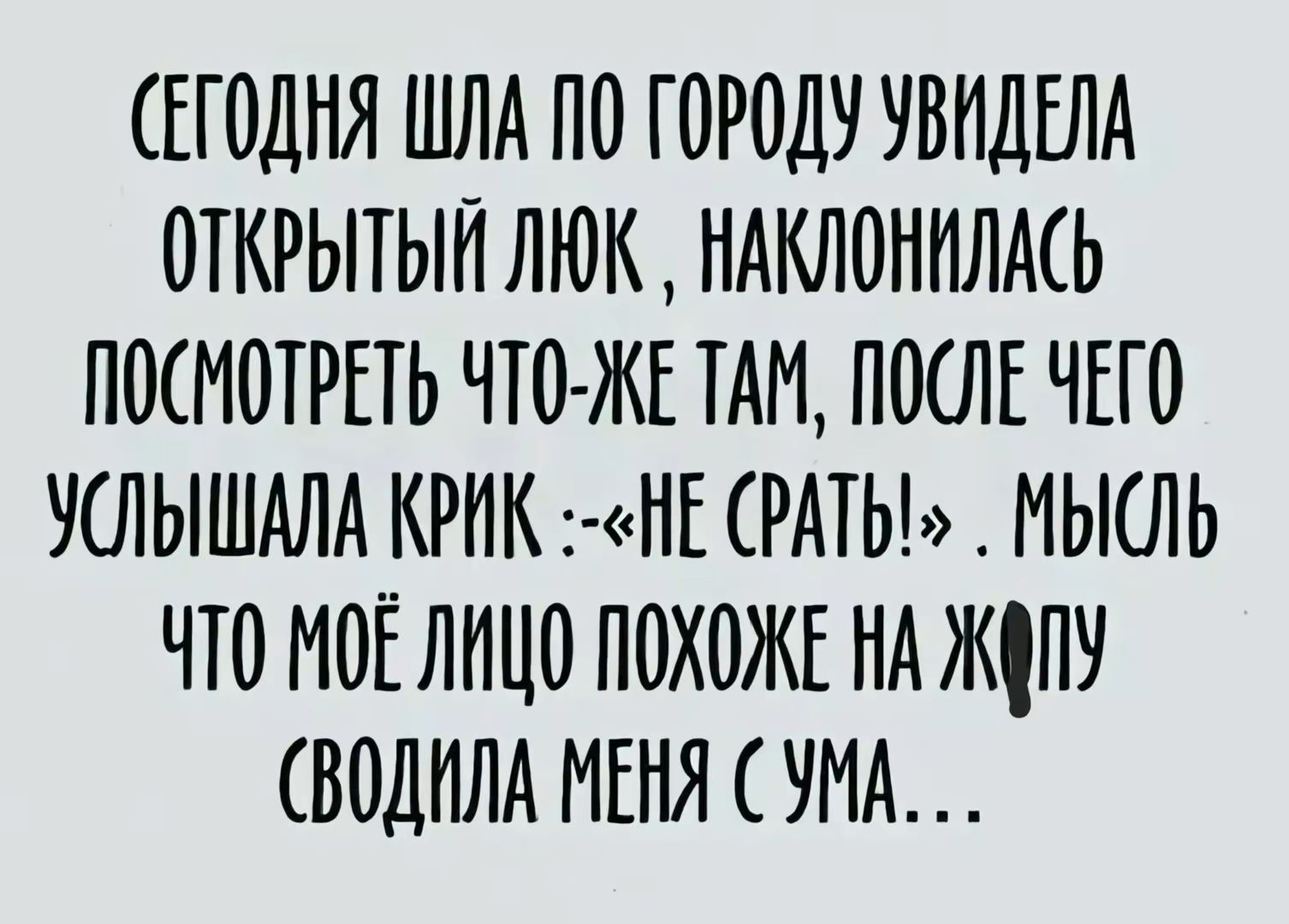 СЕГОДНЯ ШЛА ПО ГОРОДУ УВИДЕЛА ОТКРЫТЫЙ ЛЮК НАКЛОНИЛАСЬ ПОСМОТРЕТЬ ЧТО ЖЕ ТАМ ПОСЛЕ ЧЕГО УСЛЫШАЛА КРИК НЕ СРАТЬ МЫСЛЬ ЧТО МОЁ ЛИЦО ПОХОЖЕ НА ЖЛУ СВОДИЛА МЕНЯ СУМА