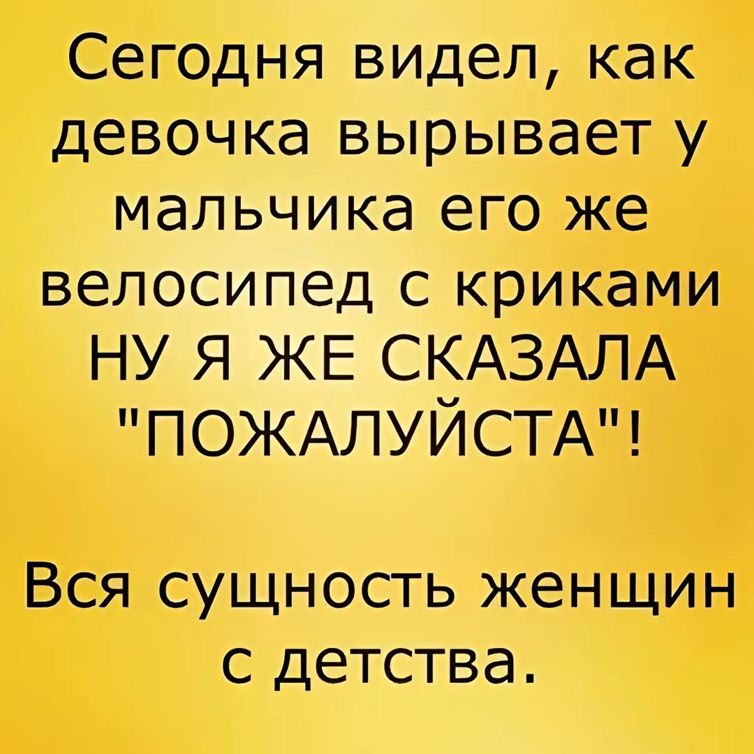 Сегодня видел как девочка вырывает у мальчика его же велосипед с криками НУ Я ЖЕ СКАЗАЛА ПОЖАЛУЙСТА Вся сущность женщин с детства