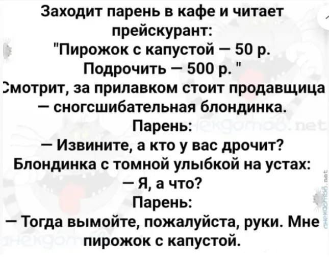 Заходит парень в кафе и читает прейскурант Пирожок с капустой 50 р Подрочить 500 р 2мотрит за прилавком стоит продавщица сногсшибательная блондинка Парень Извините а кто у вас дрочит Блондинка с томной улыбкой на устах Я а что Парень Тогда вымойте пожалуйста руки Мне пирожок с капустой