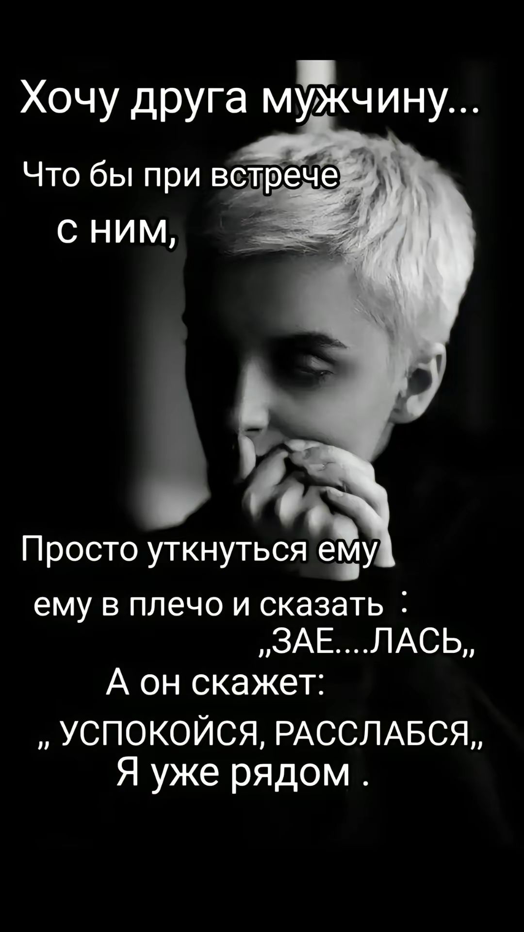 Хочу друга мчину Что бы при встрече С НИМ 87 Просто уткнуться ему ему в плечо и сказать ЗАЕЛАСЬ А он скажет УСПОКОЙСЯ РАССЛАБСЯ Я уже рядом