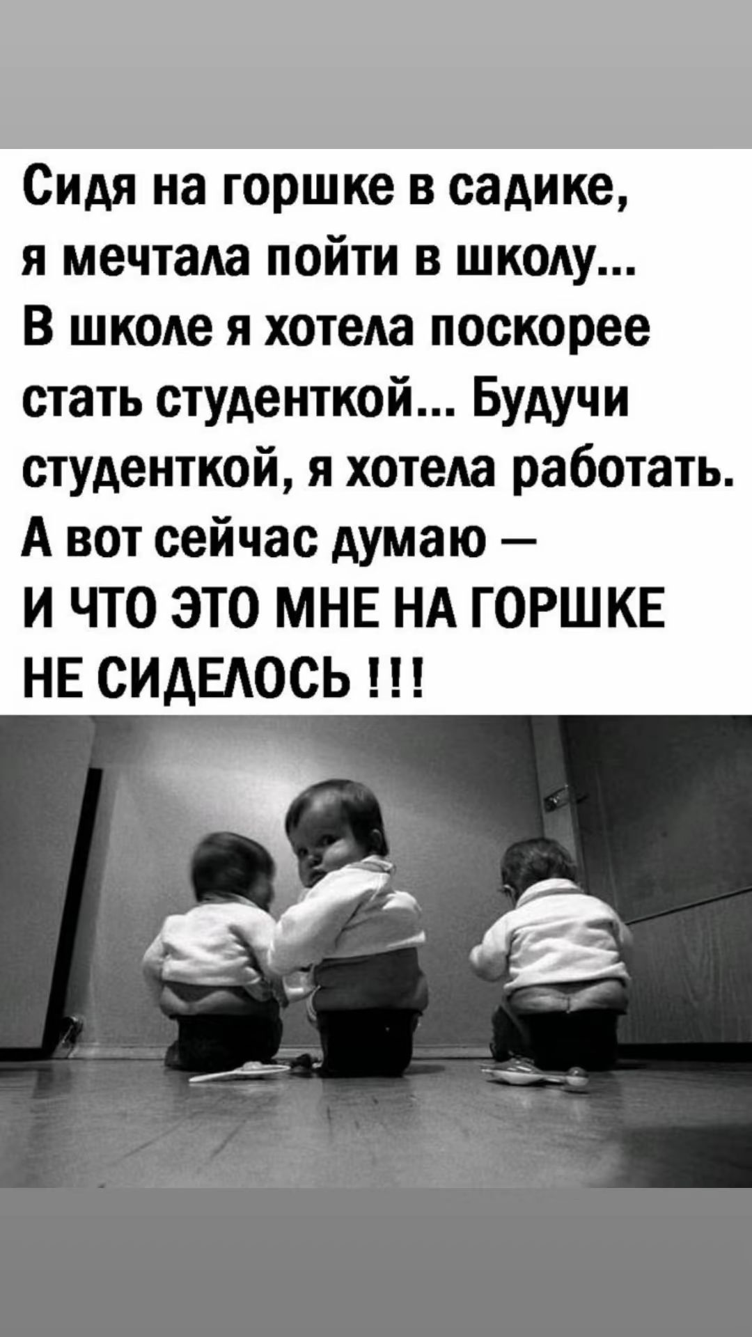 Сидя на горшке в садике я мечтала пойти в школу В школе я хотела поскорее стать студенткой Будучи студенткой я хотела работать А вот сейчас думаю И ЧТО ЭТО МНЕ НА ГОРШКЕ НЕ СИДЕЛОСЬ