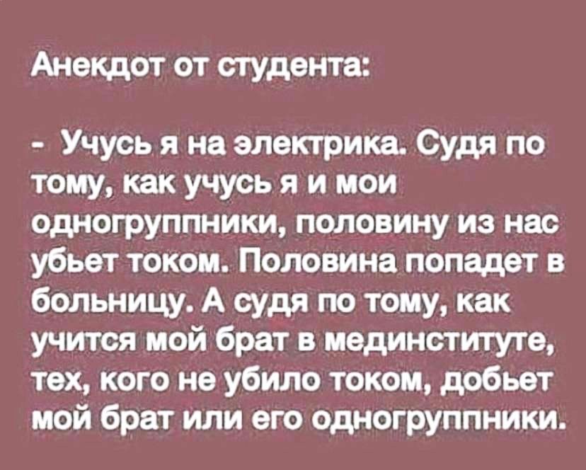 Анекдот от студента Учусь я на электрика Судя по тому как учусь я и мои одногруппники половину из нас убьет током Половина попадет в больницу А судя по тому как учится мой брат в мединституте тех кого не убило током добьет мой брат или его одногруппники