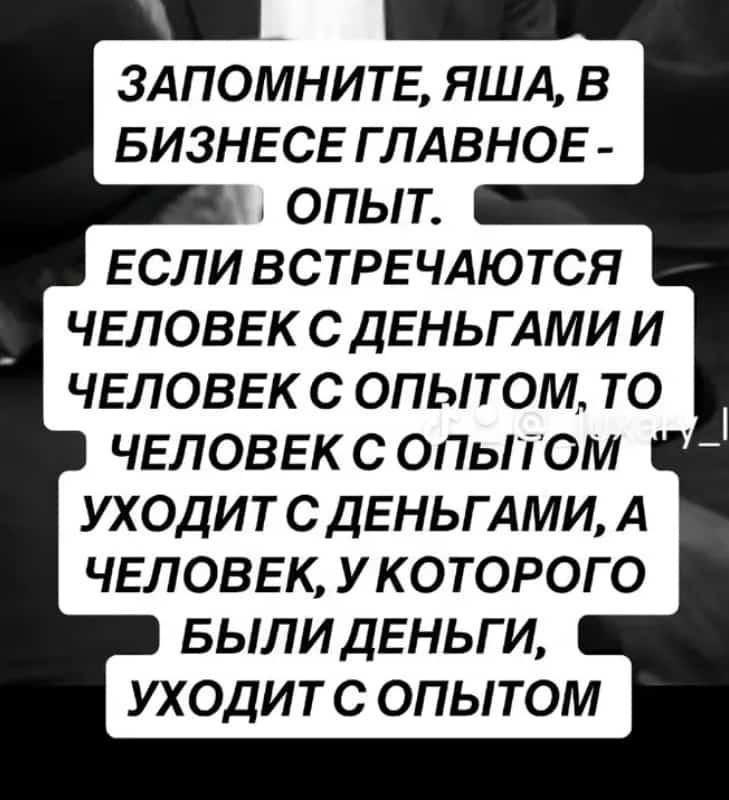 ЗАПОМНИТЕ ЯША В БИЗНЕСЕ ГЛАВНОЕ ЕСЛИ ВСТРЕ ЧАЮТСЯ ЧЕЛОВЕК С ДЕНЬГАМИ И ЧЕЛОВЕК С ОПЫТОМ ТО ЧЕЛОВЕК С ОПЫТОМ УХОДИТ С ДЕНЬГАМИ А ЧЕЛОВЕК УКОТОРОГО БЫЛИ ДЕНЬГИ УХОДИТ С ОПЫТОМ