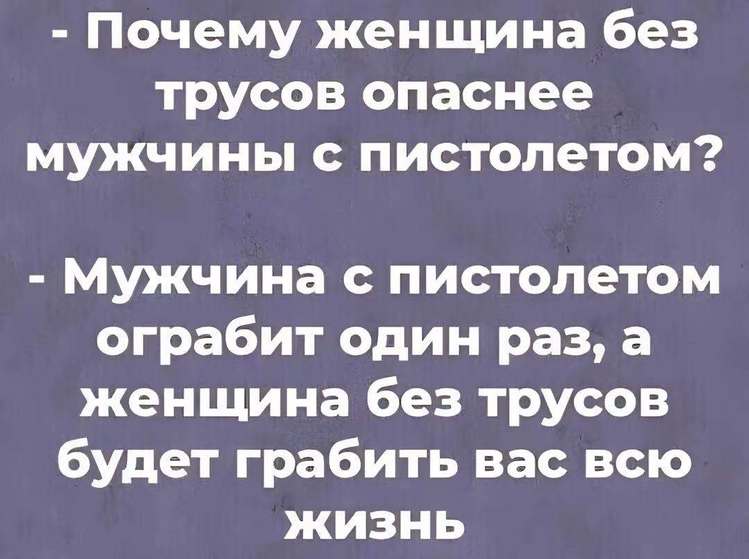 Почему женщина без трусов опаснее мужчины с пистолетом Мужчина с пистолетом ограбит один раз а женщина без трусов будет грабить вас всю жизнь