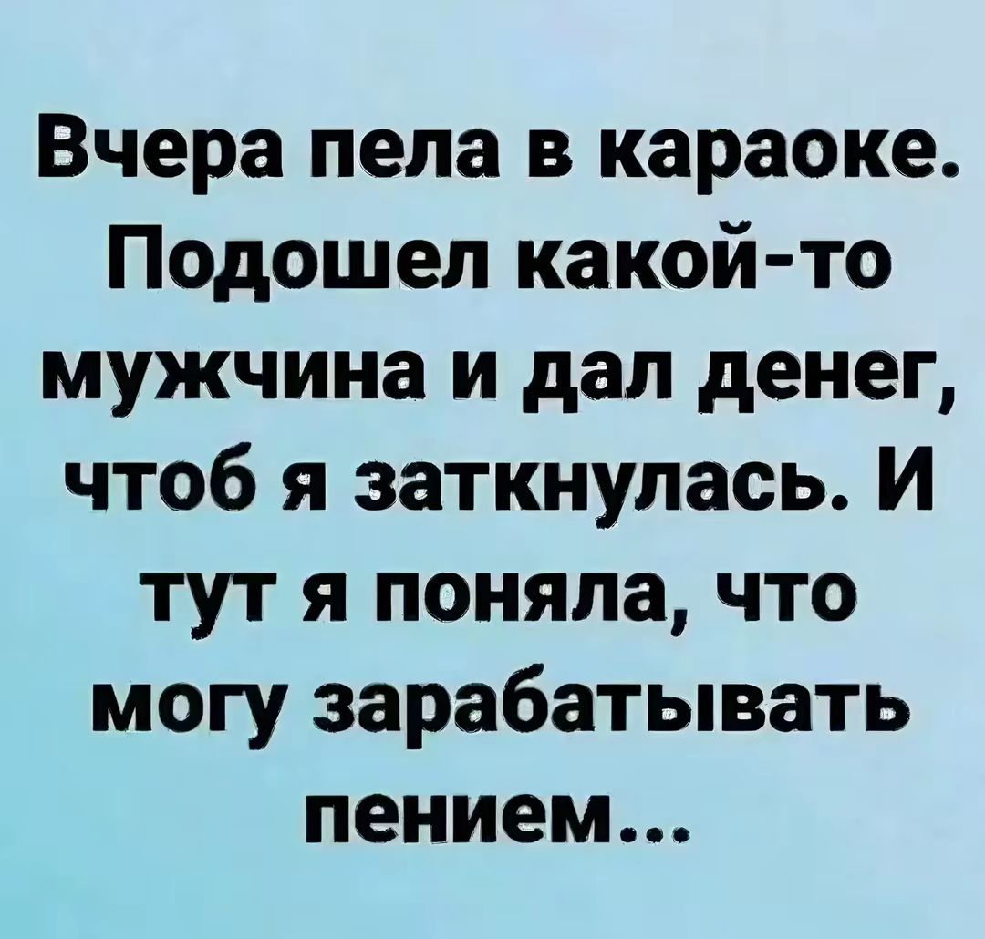 Вчера пела в караоке Подошел какой то мужчина и дал денег чтоб я заткнулась И тут я поняла что могу зарабатывать пением