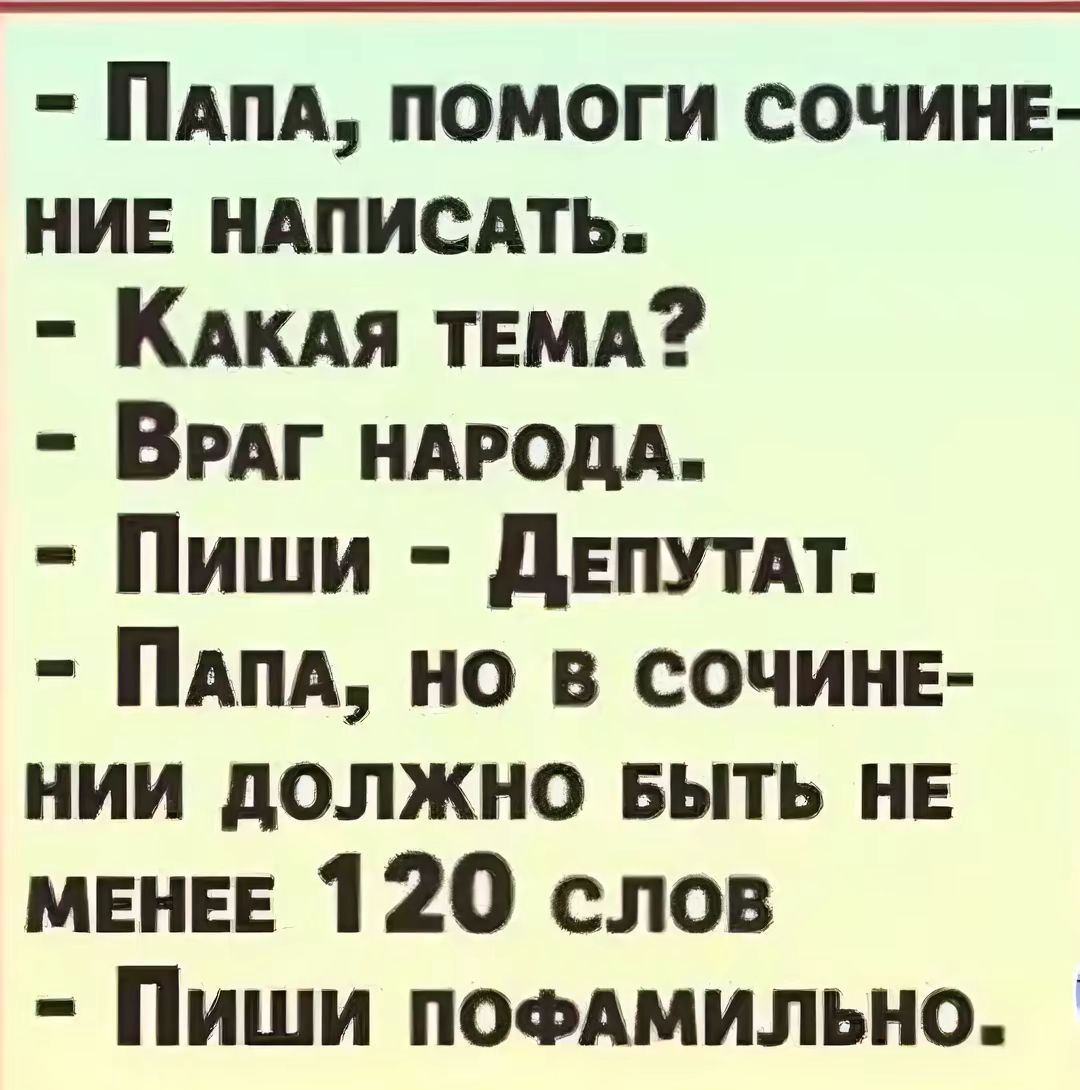 ПАПА ПОМОГИ СОЧИНЕ НИЕ НАПИСАТЬ КАКАЯ ТЕМА ВРАГ НАРОДА Пиши ДЕПУТАТ ПаАПА НО В СОЧИНЕ НИИ ДОЛЖНО БЫТЬ НЕ МЕНЕЕ 120 слов Пиши поФАМИЛЬНО