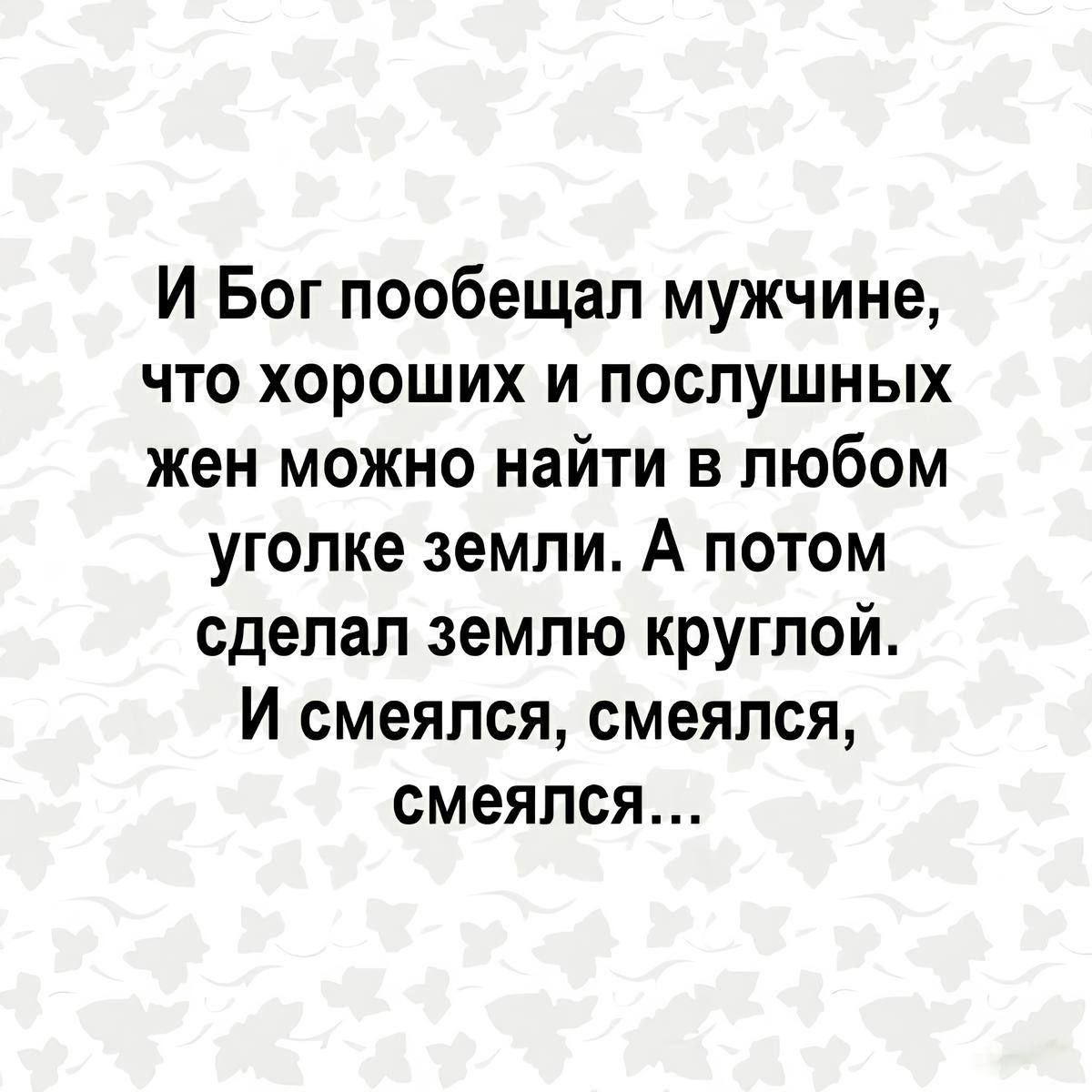 И Бог пообещал мужчине что хороших и послушных жен можно найти в любом уголке земли А потом сделал землю круглой И смеялся смеялся смеялся