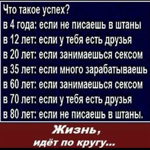 Что такое успех в 4 года если не писаешь в штаны в 12 лет если у тебя есть друзья в 20 лет если занимаешься сексом в 35 лет если много зарабатываешь в 60 лет если занимаешься сексом в ТО лет если у тебя есть друзья в 80 лет если не писаешь в штаны Жизнь идёт по кругу