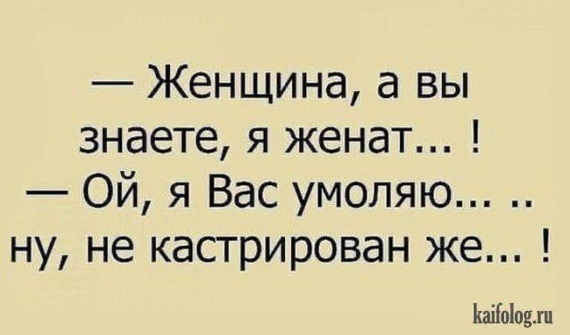 — Женщина, а вы знаете, я женат... !
— Ой, я Вас умоляю... .. ну, не кастрирован же... !