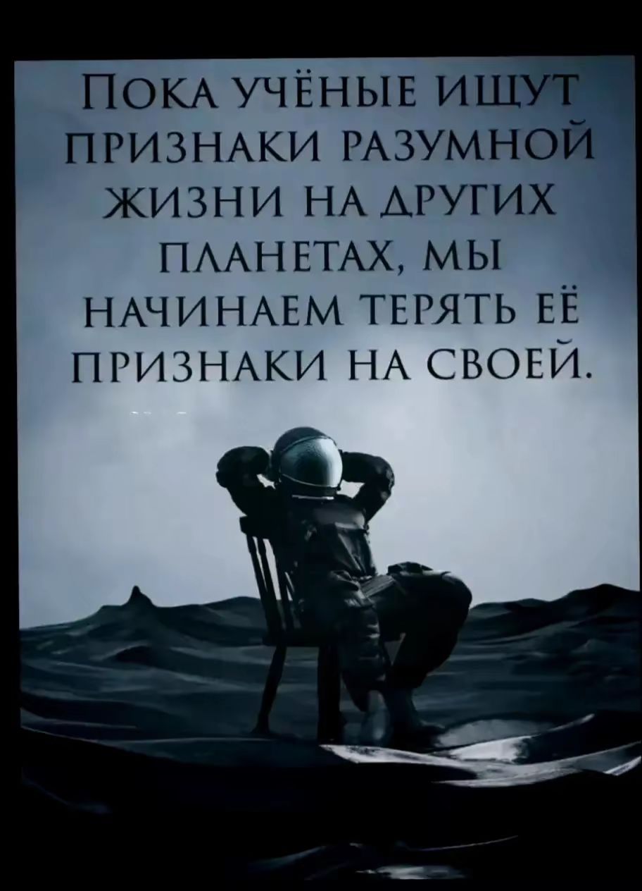 ПОКА УЧЁНЫЕ ИЩУТ ПРИЗНАКИ РАЗУМНОЙ ЖИЗНИ НА ДРУГИХ ПЛАНЕТАХ, МЫ НАЧИНАЕМ ТЕРЯТЬ ЕЁ ПРИЗНАКИ НА СВОЕЙ.
