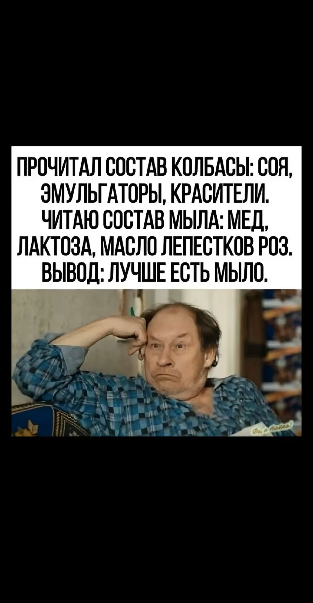 ПРОЧИТАЛ СОСТАВ КОЛБАСЫ: СОЯ, ЭМУЛЬГАТОРЫ, КРАСИТЕЛИ. ЧИТАЮ СОСТАВ МЫЛА: МЕД, ЛАКТОЗА, МАСЛО ЛЕПЕСТКОВ РОЗ. ВЫВОД: ЛУЧШЕ ЕСТЬ МЫЛО.