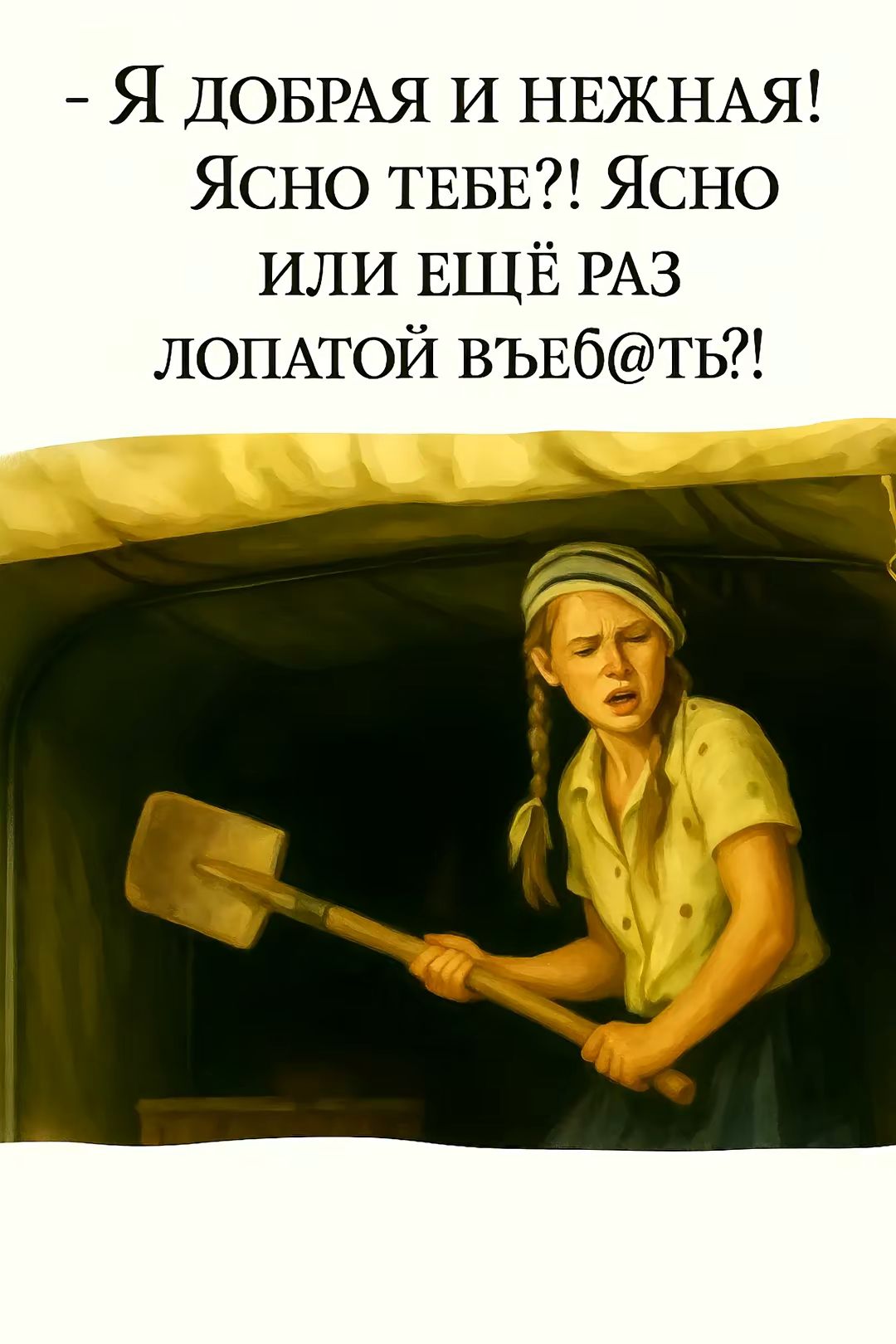 - Я добрая и нежная! Ясно тебе?! Ясно или ещё раз лопатой вьеб@ть?!