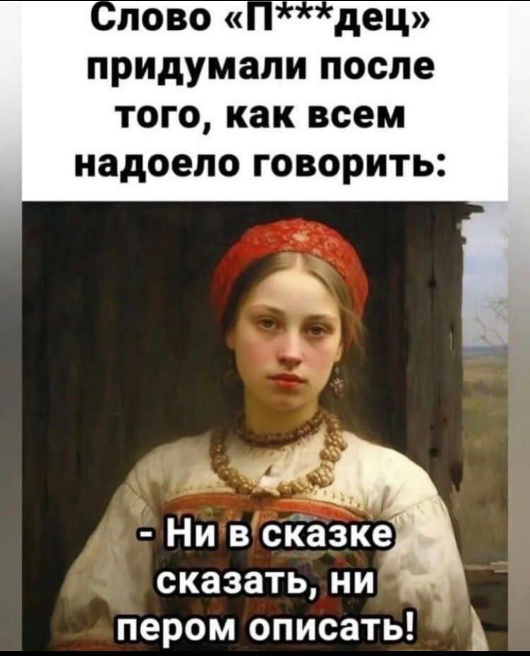Слово «П***дец» придумали после того, как всем надоело говорить:
- Ни в сказке сказать, ни пером описать!
