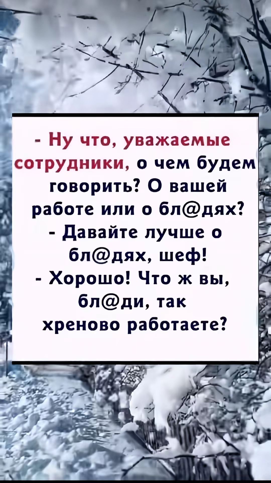 - Ну что, уважаемые сотрудники, о чем будем говорить? О вашей работе или о бл@дях?
- Давайте лучше о бл@дях, шеф!
- Хорошо! Что же вы, бл@ди, так хреново работаете?