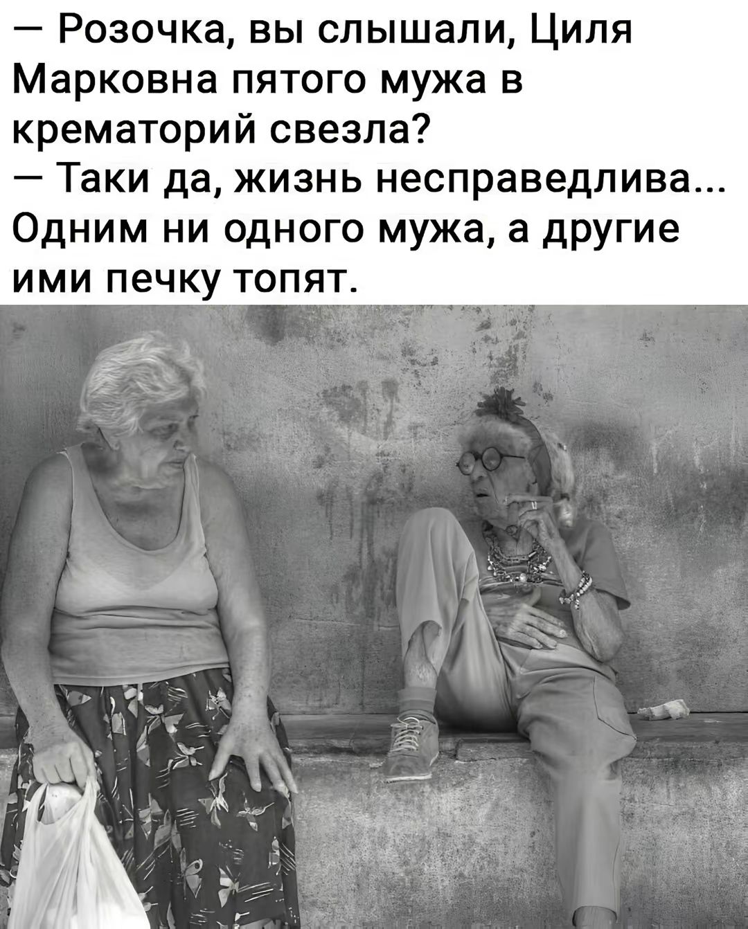 — Розочка, вы слышали, Циля Марковна пятого мужа в крематорий свезла? — Так и да, жизнь несправедлива... Одним ни одного мужа, а другие ими печку топят.