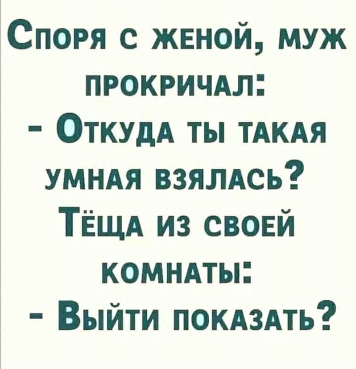 Споря с женой, муж прокричал: - Откуда ты такая умная взялась? Тёща из своей комнаты: - Выйти показать?
