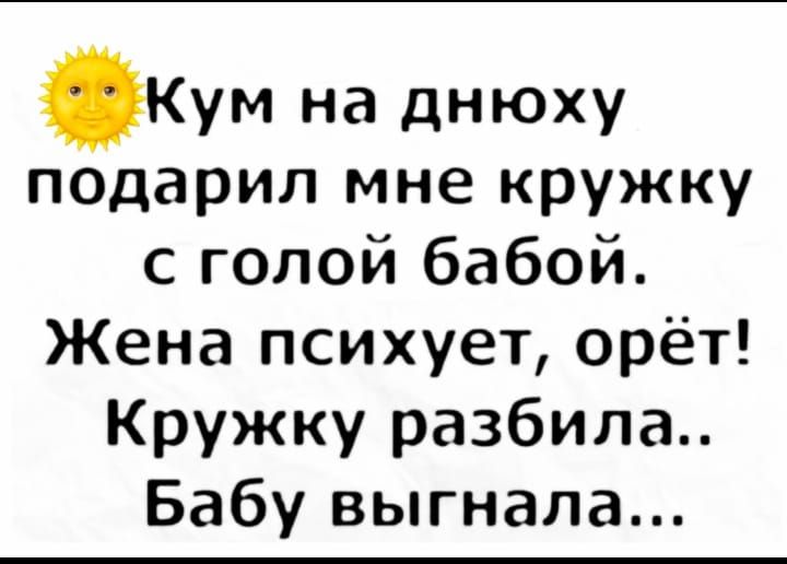 Кум на днюху подарил мне кружку с голой бабой. Жена психует, орёт! Кружку разбила.. Бабу выгнала...