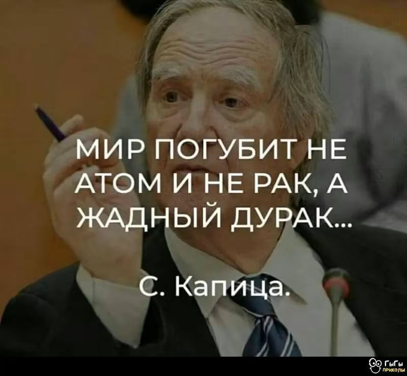 МИР ПОГУБИТ НЕ АТОМ И НЕ РАК, А ЖАДНЫЙ ДУРАК...
С. Капица.