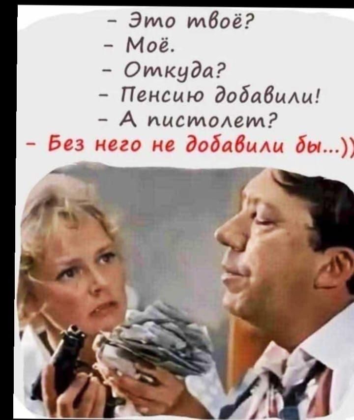 – Это твое?  
– Мое.  
– Откуда?  
– Пенсию добавили!  
– А пистолет?  
– Без него не добавили бы...))