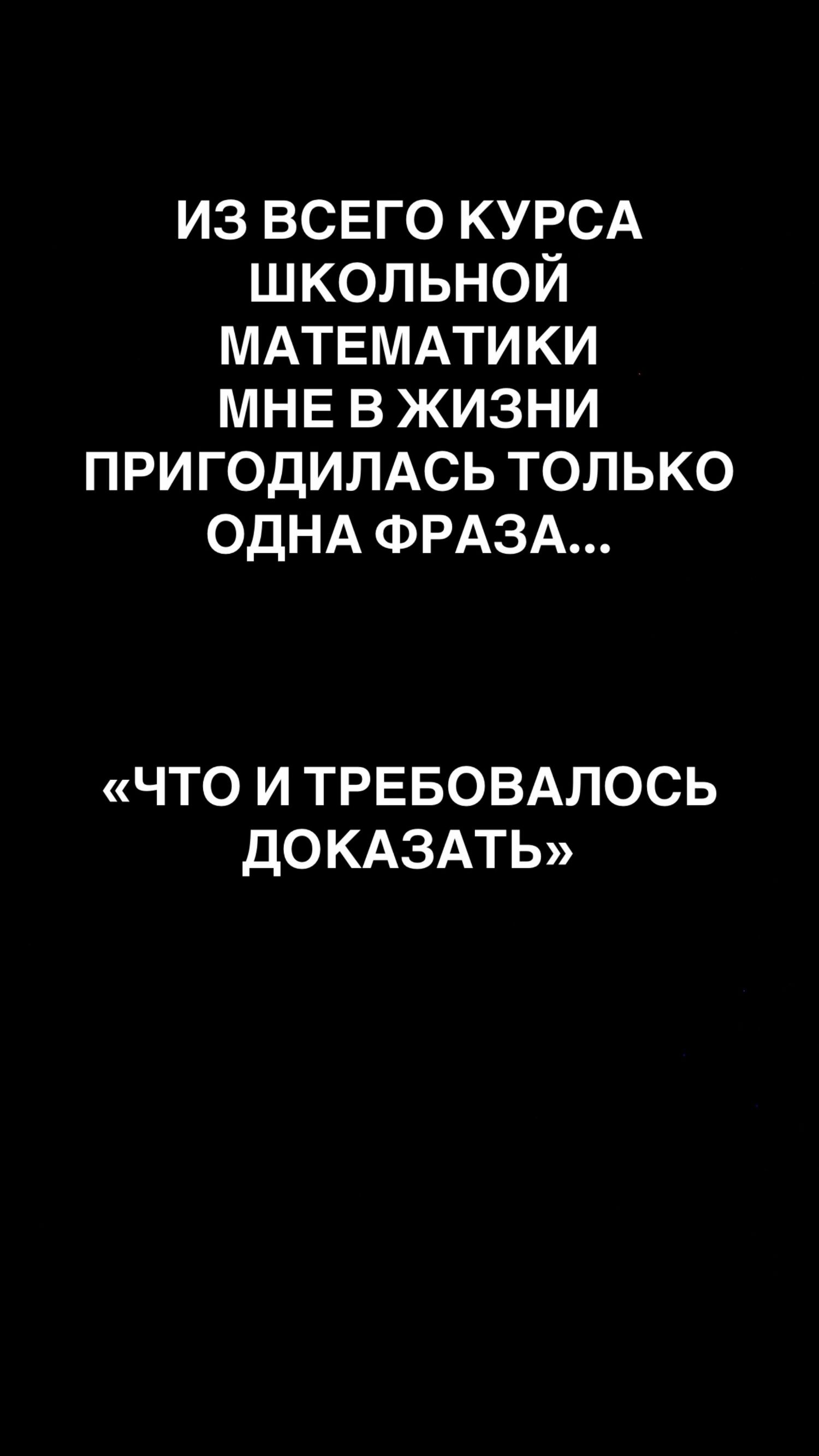 ИЗ ВСЕГО КУРСА ШКОЛЬНОЙ МАТЕМАТИКИ МНЕ В ЖИЗНИ ПРИГОДИЛАСЬ ТОЛЬКО ОДНА ФРАЗА...
«ЧТО И ТРЕБОВАЛОСЬ ДОКАЗАТЬ»