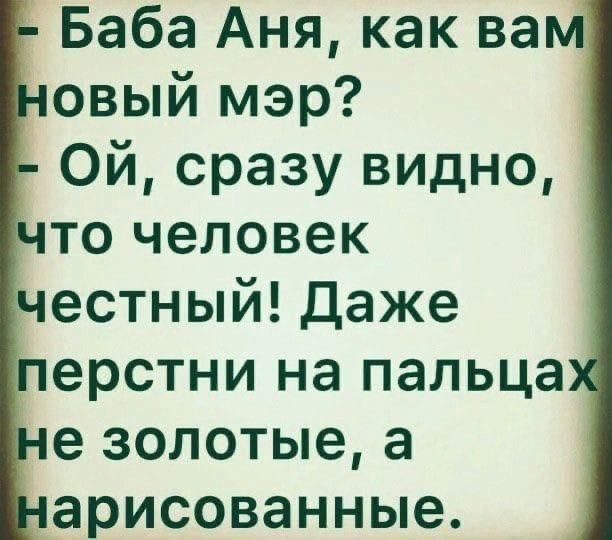 - Баба Аня, как вам новый мэр? - Ой, сразу видно, что человек честный! Даже перстни на пальцах не золотые, а нарисованные.