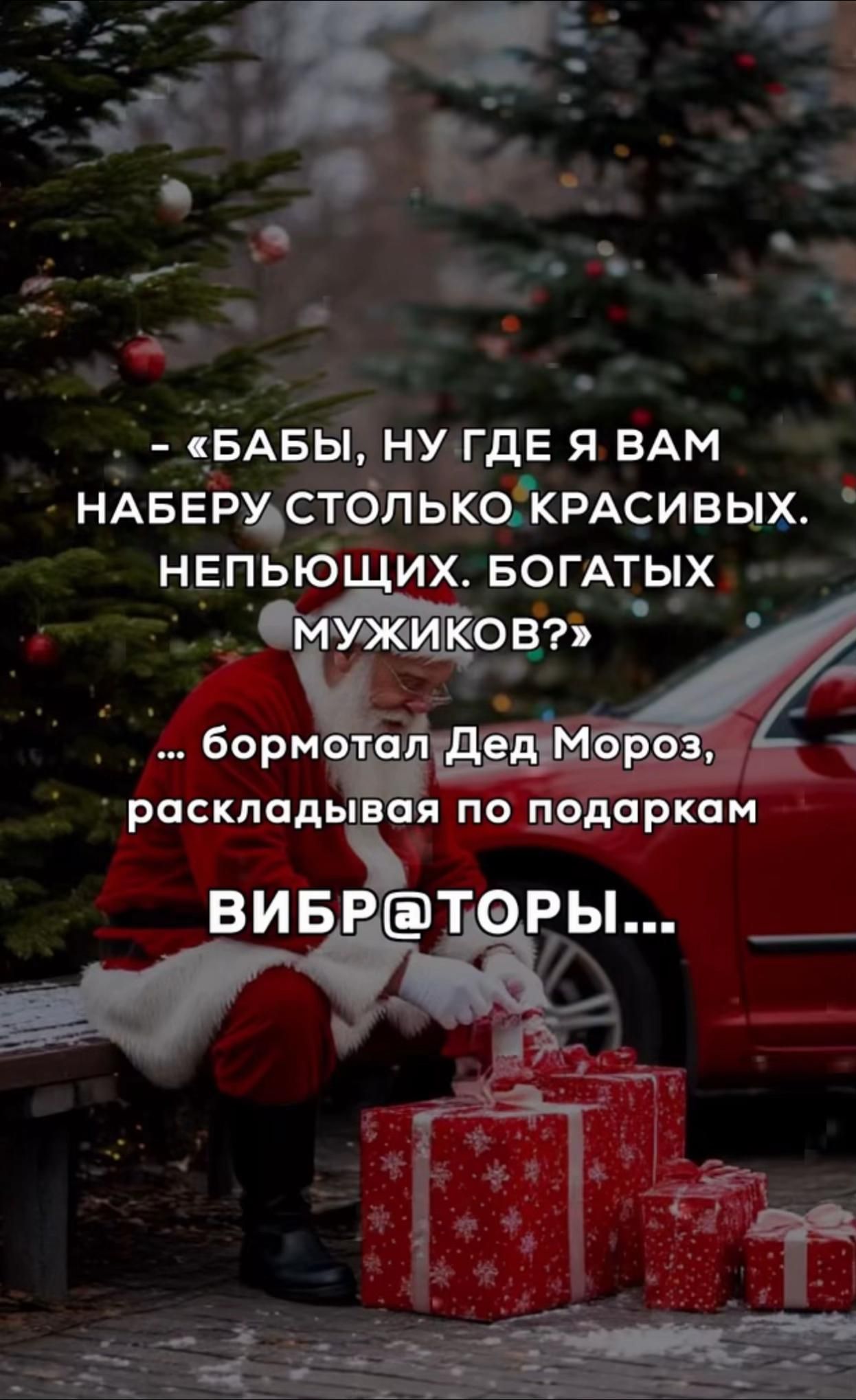- «Бабы, ну где я вам наберу столько красивых, непьющих, богатых мужиков?» ... бормотал Дед Мороз, раскладывая по подаркам ВИБРАТОРЫ...