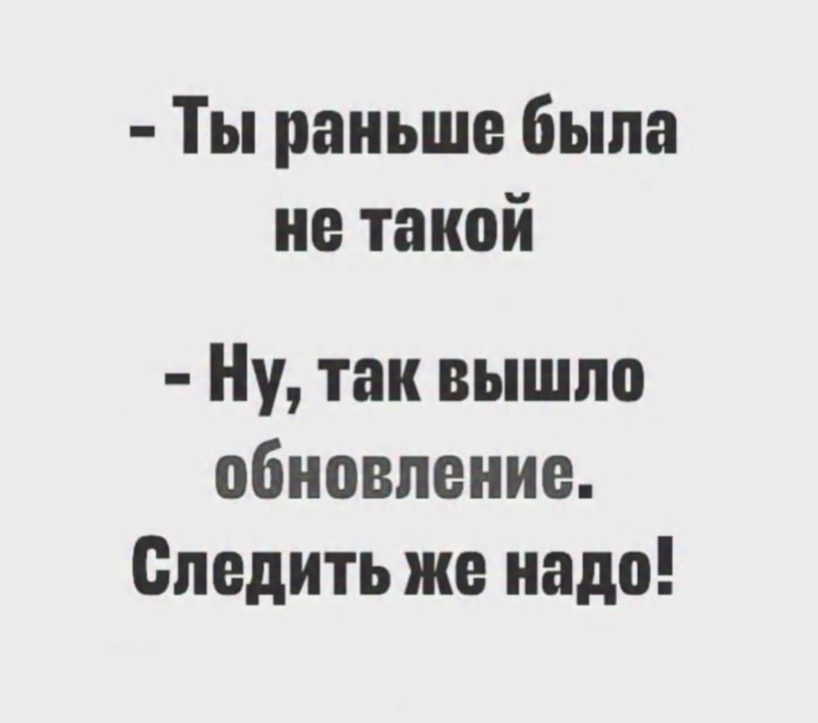- Ты раньше была не такой
- Ну, так вышло обновление. Следить же надо!