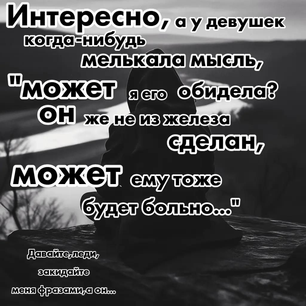 Интересно, а у девушек когда-нибудь мелькала мысль, «может он обиделся? он же не из железа сделан, ему тоже будет больно...». Давайте, леди, закидайте меня фразами, а он...