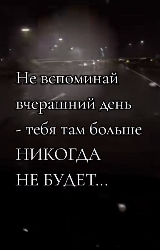 Не вспоминай вчерашний день - тебя там больше НИКОГДА НЕ БУДЕТ...