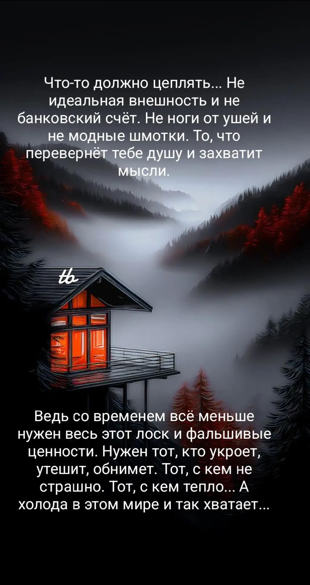 Что-то должно цеплять... Не идеальная внешность и не банковский счёт. Не ноги от ушей и не модные шмотки. То, что перевернёт тебе душу и захватит мысли.

Ведь со временем всё меньше нужно весь этот лоск и фальшивые ценности. Нужен тот, кто укорет, утешит, обнимет. Тот, с кем не страшно. Тот, с кем тепло... А холодa в этом мире и так хватaет...