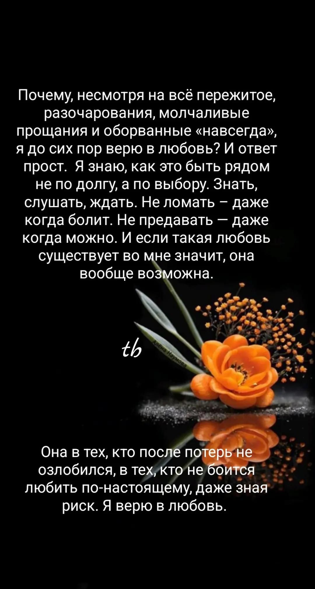 Почему, несмотря на всё пережитое, разочарования и молчаливые прощания, я до сих пор верю в любовь? Ответ прост. Я знаю, как быть рядом не по долгу, а по выбору. Знать, слушать, ждать. Не ломать – даже когда болит. Не предавать – даже когда можно. И если такая любовь существует во мне, она вообще возможна. Она в тех, кто после потерь не озлобился, в тех, кто не боится любить по-настоящему.