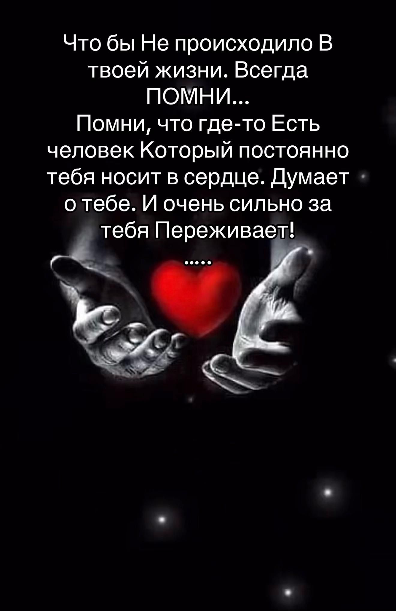 Что бы Не происходило В твоей жизни. Всегда ПОМНИ... Помни, что где-то Есть человек Который постоянно тебя носит в сердце. Думает о тебе. И очень сильно за тебя ПереЖивает! .....