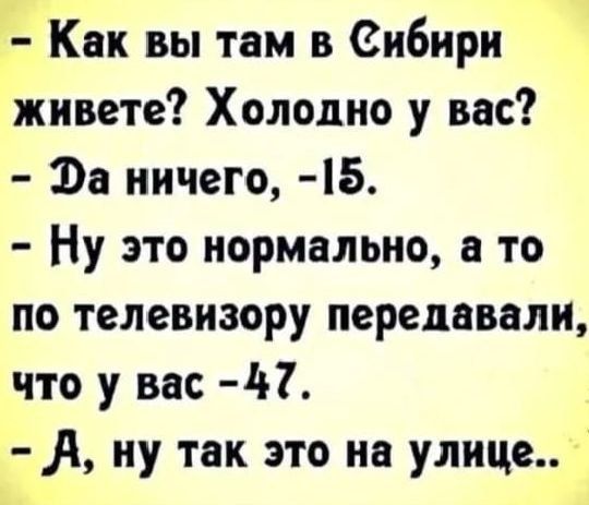 - Как вы там в Сибири живете? Холодно у вас?
- Да ничего, -15.
- Ну это нормально, а то по телевизору передавали, что у вас -47.
- А, ну так это на улице..