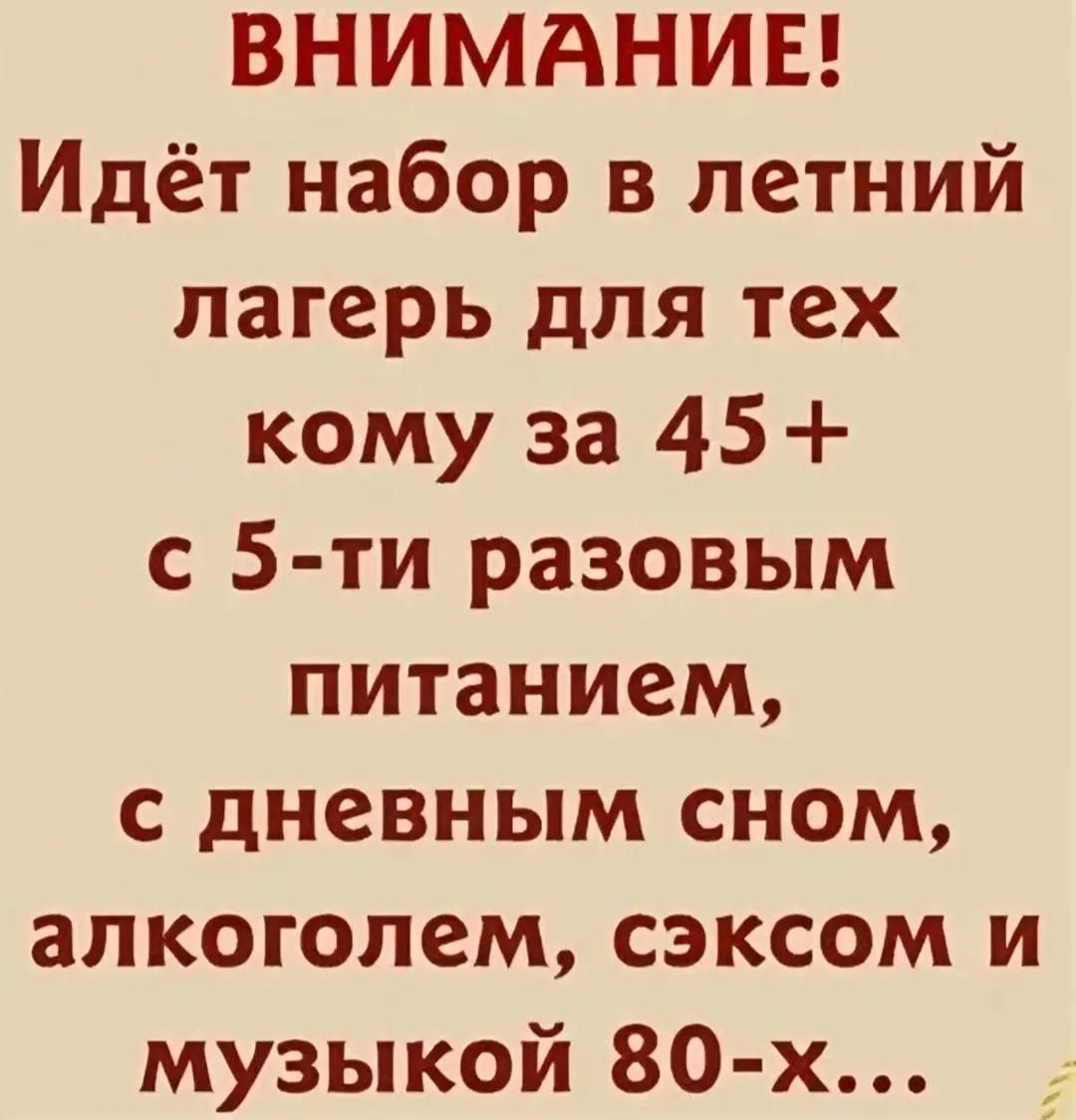 ВНИМАНИЕ! Идёт набор в летний лагерь для тех кому за 45+ с 5-ти разовым питанием, с дневным сном, алкоголем, сексом и музыкой 80-х...