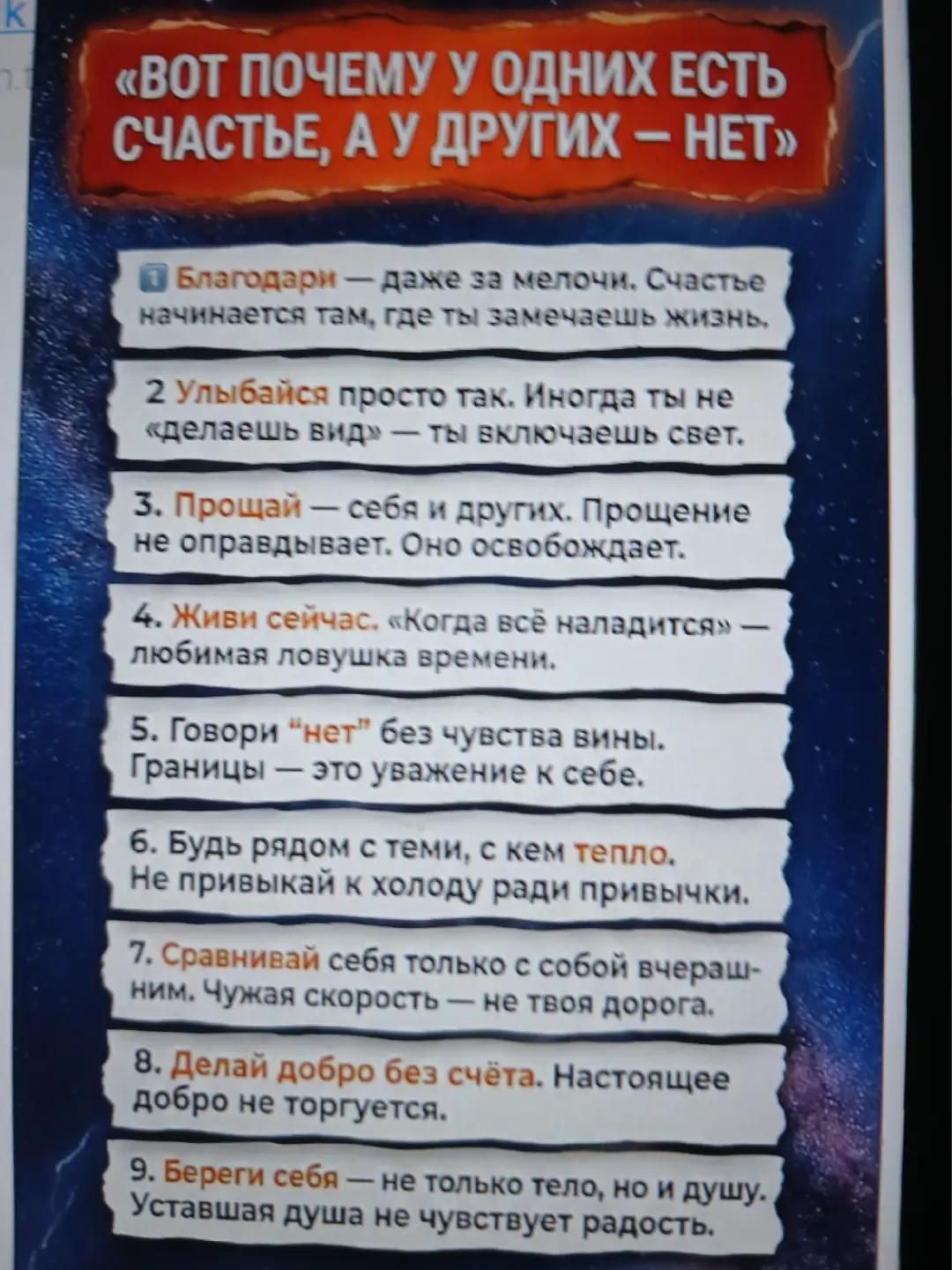 «ВОТ ПОЧЕМУ У ОДНИХ ЕСТЬ СЧАСТЬЕ, А У ДРУГИХ – НЕТ» Благодарди — даже за мелочи. Счастье начинается там, где ты замечаешь жизнь. Улыбайся — просто так. Иногда ты не «делаешь вид» — ты включаешь свет. Прощай — себя и других. Прощение не оправдывает. Оно освобождает. Живи сейчас. «Когда всё наладится» — любимая ловушка времени. Говори «нет» без чувства вины. Границы — это уважение к себе. Будь рядом с теми, с кем тепло. Не привыкай к холоду ради привычки. Сравнивай себя только с собой вчерашним. Чужая скорость — не твоя дорога. Делай добро без счёта. Настоящее добро не требует награды. Береги себя — не только тело, но и душу. Уставая душа не чувствует радость.