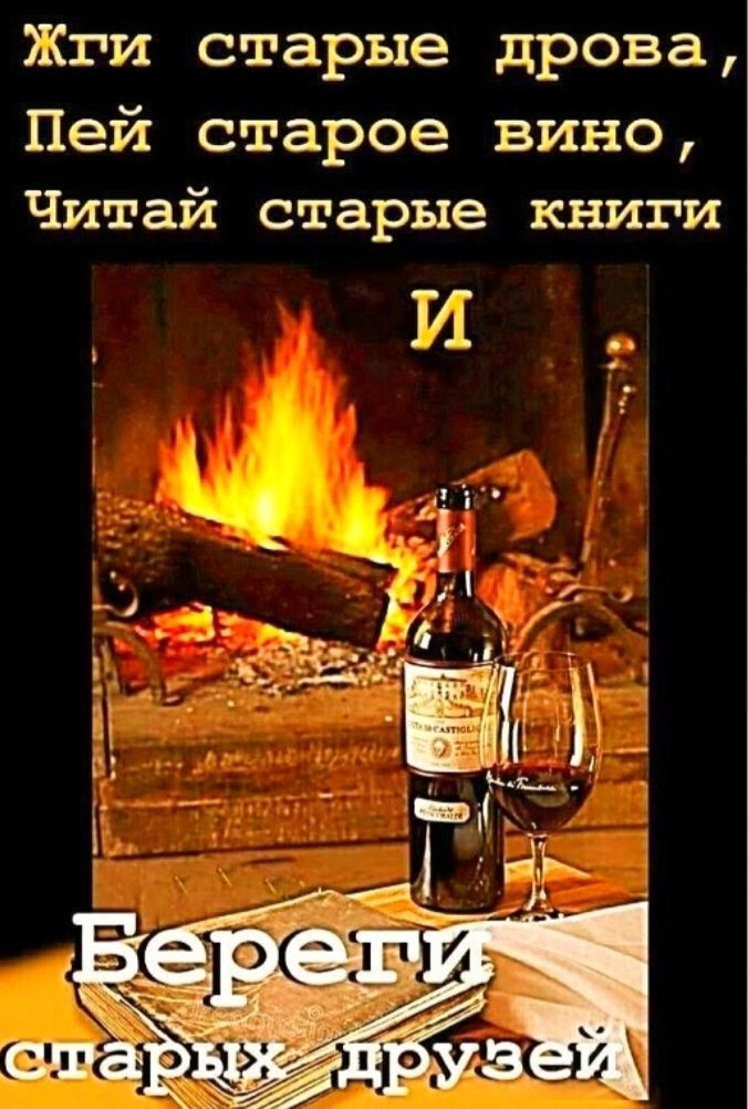 Жги старые дрова, Пей старое вино, Читай старые книги И Береги старых друзей