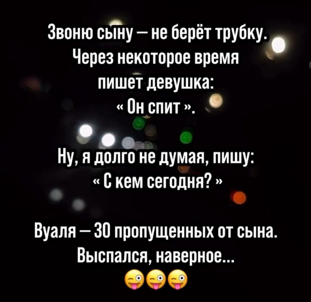 Звоню сыну – не берёт трубку. Через некоторое время пишет девушка: «Он спит». Ну, я долго не думая, пишу: «С кем сегодня?» Вуаля – 30 пропущенных от сына. Выспался, наверное... 😜😜😜
