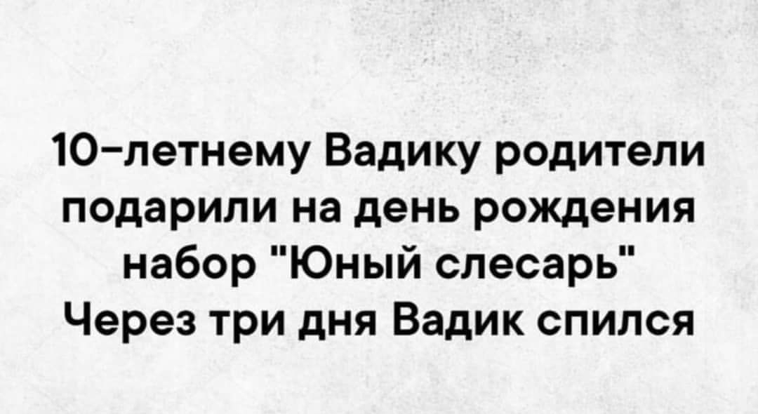 10 летнему Вадику родители подарили на день рождения набор Юный слесарь Через три дня Вадик спился