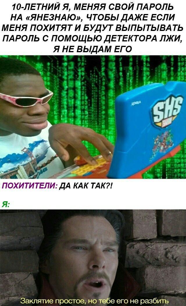 10 ЛЕТНИЙ Я МЕНЯЯ СВОЙ ПАРОЛЬ НА ЯНЕЗНАЮ ЧТОБЫ ДАЖЕ ЕСЛИ МЕНЯ ПОХИТЯТ И БУДУТ ВЬіПЫТЬіВА ТЬ ПАРОЛЬ С ПОМОЩЬЮ ДЕТЕКТОРА ЛЖИ Я НЕ ВЬіДАМ ЕГО Заклятие простое но тебе его не разбить