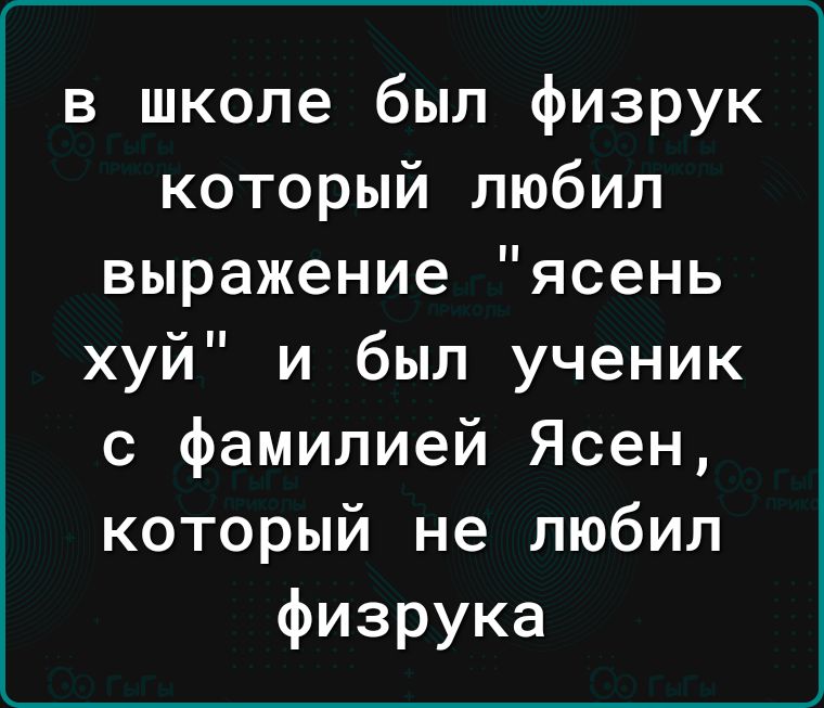 в школе был физрук который любил выражение ясень хуи и был ученик с фамилией Ясен который не любил физрука