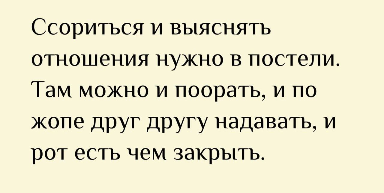 Ссориться и выяснять отношения нужно в постели. Там можно и поора́ть, и по жопе друг другу надавать, и рот есть чем закрыть.