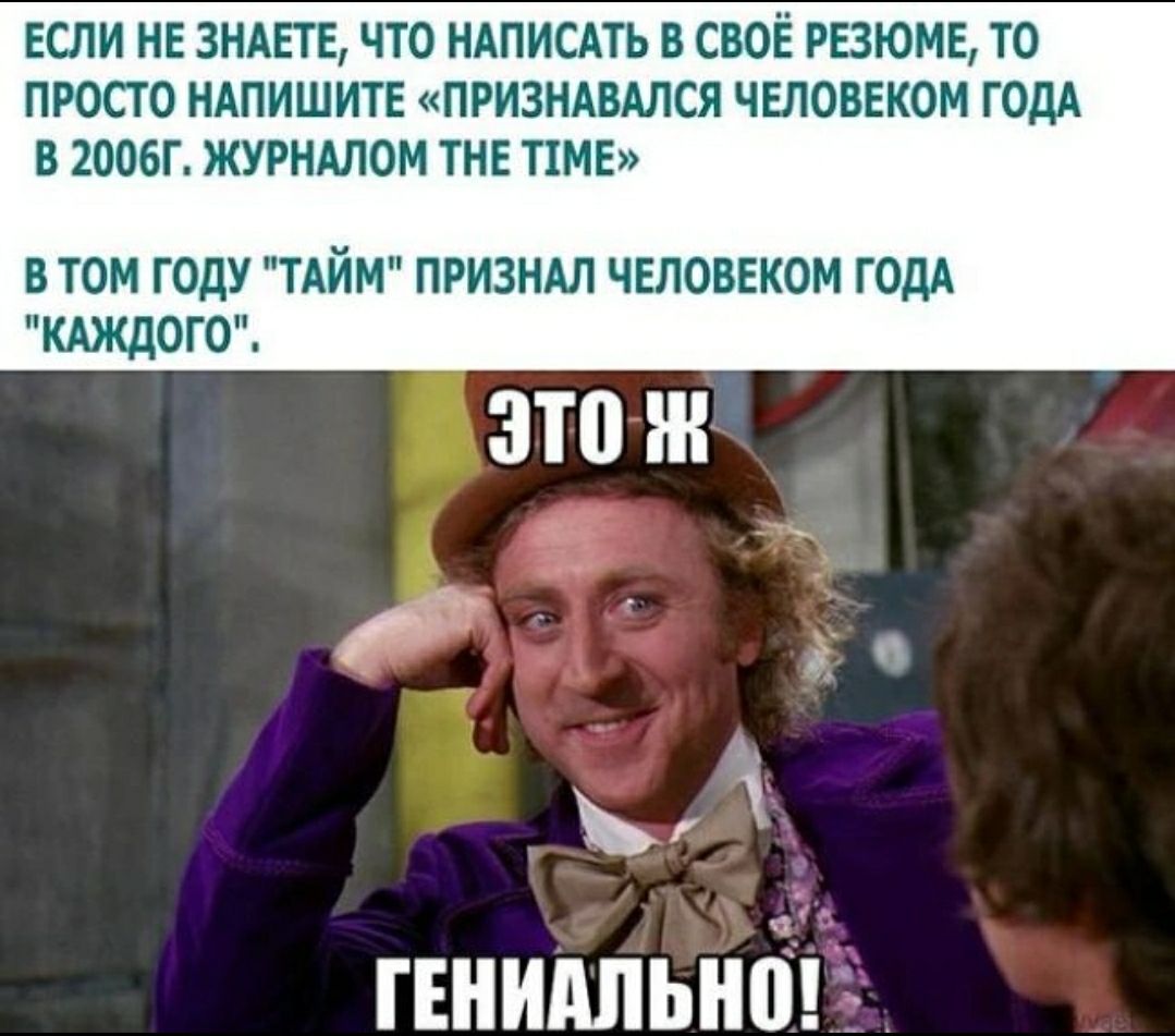 ЕСЛИ НЕ ЗНАЕТЕ ЧТО НАПИСАТЬ В СВОЁ РЕЗЮМЕ ТО ПРОСТО НАПИШИТЕ ПРИЗНАВАЛСЯ ЧЕЛОВЕКОМ ГОДА В 2006Г ЖУРНАЛОМ ТНЕ Т1МЕ В ТОМ ГОДУ ТАЙМ ПРИЗНАЛ ЧЕЛОВЕКОМ ГОДА КАЖДОГО ГЕНШШЬНО